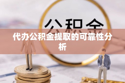 崇左代办公积金提取的可靠性分析