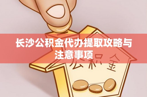 方城长沙公积金代办提取攻略与注意事项